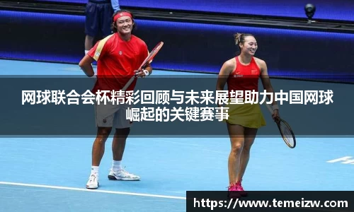 网球联合会杯精彩回顾与未来展望助力中国网球崛起的关键赛事