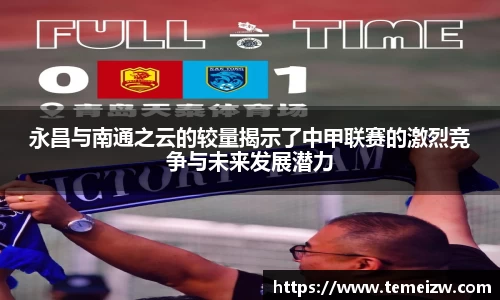 永昌与南通之云的较量揭示了中甲联赛的激烈竞争与未来发展潜力