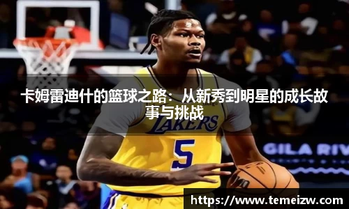 卡姆雷迪什的篮球之路：从新秀到明星的成长故事与挑战