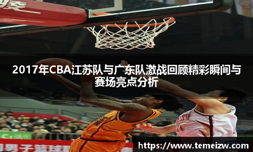 2017年CBA江苏队与广东队激战回顾精彩瞬间与赛场亮点分析