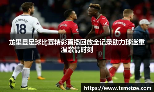 龙里县足球比赛精彩直播回放全记录助力球迷重温激情时刻